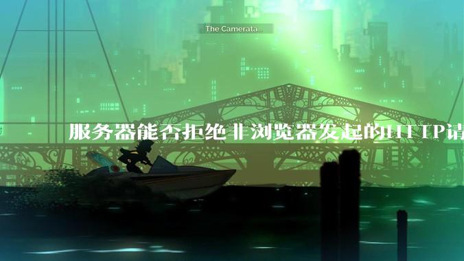 服务器能否拒绝非浏览器发起的HTTP请求？