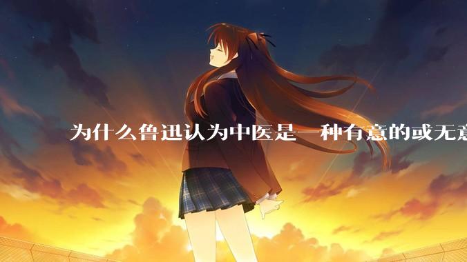 为什么鲁迅认为中医是一种有意的或无意的骗子？