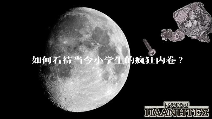 如何看待当今小学生的疯狂内卷?