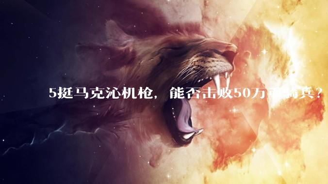 5挺马克沁机枪，能否击败50万重骑兵？
