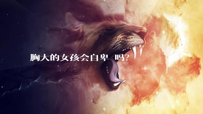 胸大的女孩会自卑 吗？