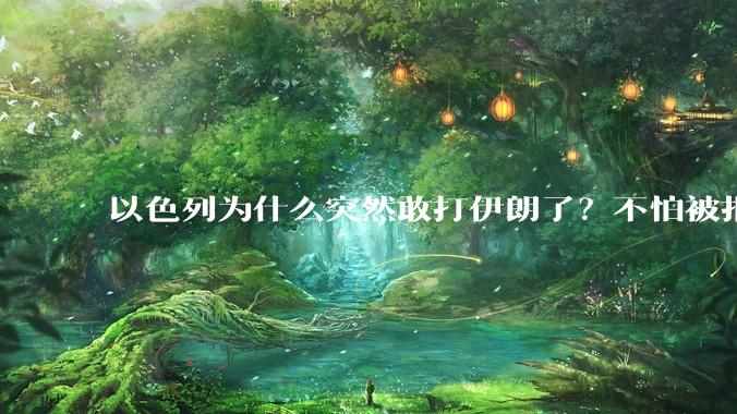 以色列为什么突然敢打伊朗了？不怕被报复？