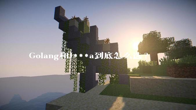 Golang和J***a到底怎么选?