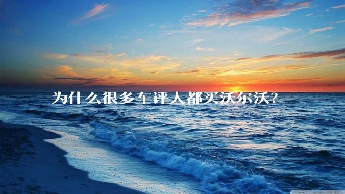 为什么很多车评人都买沃尔沃？