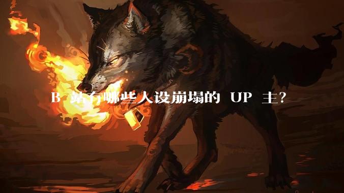 B 站有哪些人设崩塌的 UP 主？
